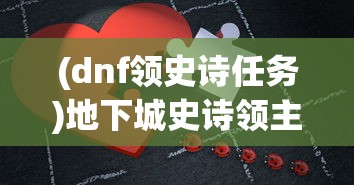 (dnf领史诗任务)地下城史诗领主进入攻略及常见问题解答