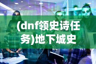 (dnf领史诗任务)地下城史诗领主进入攻略及常见问题解答