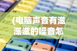(电脑声音有滋滋滋的噪音怎么解决联想)电脑声音出现滋滋滋的噪音怎么办？解决方法与常见问题解析