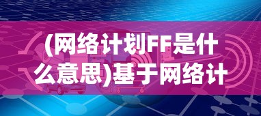 (网络计划FF是什么意思)基于网络计划FF的工程项目管理策略探讨