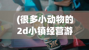 (很多小动物的2d小镇经营游戏18年)萌趣小动物，2D小镇经营游戏新体验