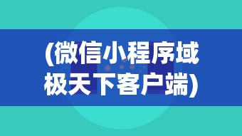 (微信小程序域极天下客户端)微信小程序域极天下，探索其功能与前景