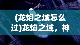 (龙焰之域怎么过)龙焰之域，神秘世界的探索与解析