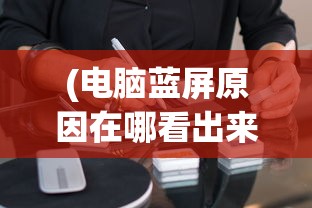 (电脑蓝屏原因在哪看出来)电脑蓝屏原因解析，如何查看与解决