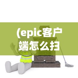 (epic客户端怎么扫描本地游戏)Epic客户端使用指南，下载、安装与基本操作