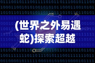 (世界之外易遇蛇)探索超越世界之外，易遇的奥秘与无限可能