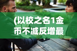 (以校之名1金币不减反增最新版)以校之名1金币不减反增现象深度解析