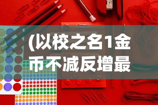 (以校之名1金币不减反增最新版)以校之名1金币不减反增现象深度解析