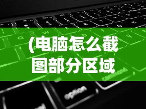 (电脑怎么截图部分区域快捷键)电脑部分区域截图的方法详解
