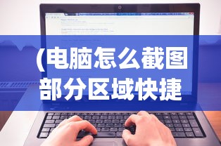(电脑怎么截图部分区域快捷键)电脑部分区域截图的方法详解