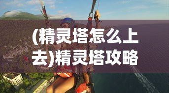 (精灵塔怎么上去)精灵塔攻略大全，从入门到精通的全方位指南