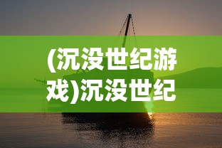 (沉没世纪游戏)沉没世纪国际服，游戏探索与常见问题解答
