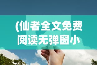 (仙者全文免费阅读无弹窗小说)仙者传奇，全文免费阅读之旅