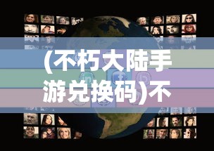 (不朽大陆手游兑换码)不朽大陆手游，探索奇幻世界的无限魅力