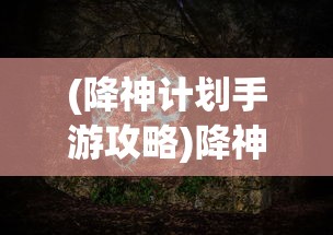 (降神计划手游攻略)降神计划手游，探索神秘世界的奇幻之旅