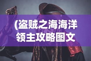 (盗贼之海海洋领主攻略图文详解)盗贼之海海洋领主攻略大全，从新手到专家的全方位指南