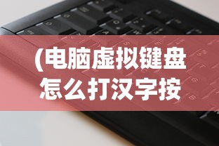 (电脑虚拟键盘怎么打汉字按哪个键)电脑虚拟键盘如何输入汉字，方法与技巧详解