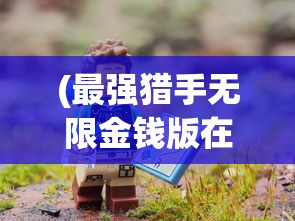(最强猎手无限金钱版在哪下载)最强猎手无限金钱版，游戏下载指南及常见问题解答