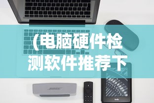 (电脑硬件检测软件推荐下载)电脑硬件检测软件推荐，全面解析与选择指南