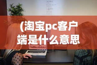 (淘宝pc客户端是什么意思)淘宝PC客户端，一站式购物体验的深度解析