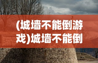 (城墙不能倒游戏)城墙不能倒游戏攻略大全及常见问题解答
