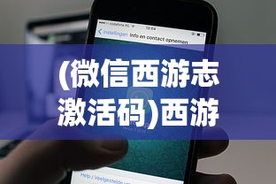 (微信西游志激活码)西游志激活码获取与使用指南
