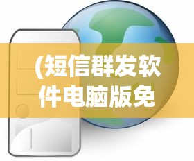 (短信群发软件电脑版免费)电脑版短信群发软件，高效便捷通讯工具的综合介绍