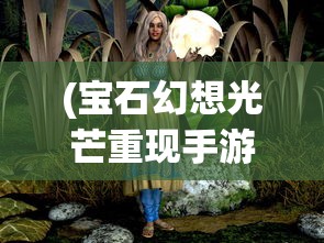 (宝石幻想光芒重现手游什么时候出)宝石幻想，光芒重现与棋局之谜
