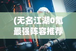 (无名江湖0氪最强阵容推荐)无名江湖，零氪最强阵容攻略