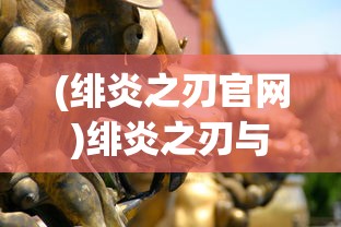 (绯炎之刃官网)绯炎之刃与藏龙寺，古老传说与神秘力量的交织
