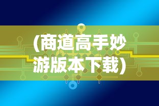 (商道高手妙游版本下载)商道高手妙游，策略、实践与未来展望