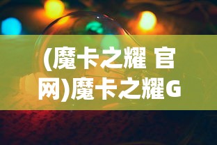(魔卡之耀 官网)魔卡之耀GM版，深度解析与常见问题解答