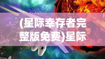 (星际幸存者完整版免费)星际幸存者完整版，探索未知的宇宙之旅