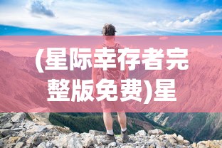 (星际幸存者完整版免费)星际幸存者完整版，探索未知的宇宙之旅