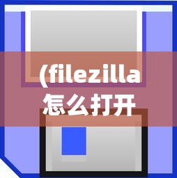 (filezilla怎么打开)FileZilla的文件存储位置详解及常见问题解答