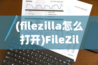 (filezilla怎么打开)FileZilla的文件存储位置详解及常见问题解答