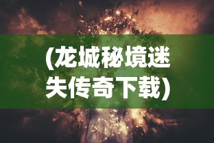 (龙城秘境迷失传奇下载)龙城秘境之迷失传奇，探索神秘世界的奇幻之旅