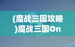 (魔战三国攻略)魔战三国Online手机版，策略与冒险的新纪元