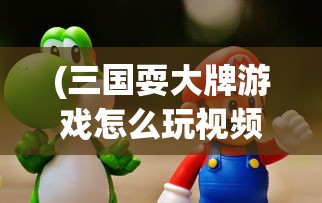 (三国耍大牌游戏怎么玩视频)玩转三国耍大牌游戏攻略