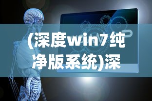 (深度win7纯净版系统)深度win7纯净版，体验纯净的Windows 7系统之旅