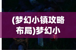 (梦幻小镇攻略布局)梦幻小镇攻略大全，玩转神秘梦幻之地