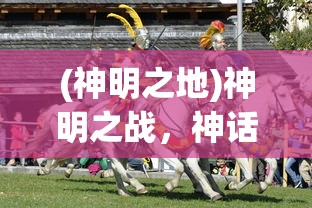 (神明之地)神明之战，神话与现实中的冲突与融合