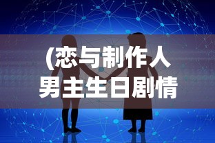 (恋与制作人男主生日剧情怎么回看)恋与制作人男主生日，一场虚拟世界的盛大庆典