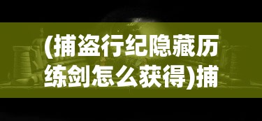 (捕盗行纪隐藏历练剑怎么获得)捕盗行纪，隐秘历练与探险之旅