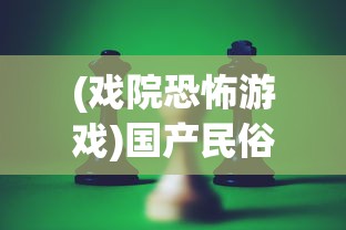 (戏院恐怖游戏)国产民俗恐怖游戏戏怨，深度解析与探讨