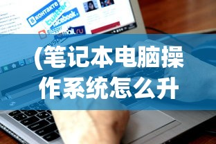 (笔记本电脑操作系统怎么升级到最新版)笔记本电脑操作系统升级全攻略，步骤、注意事项与常见问题解答