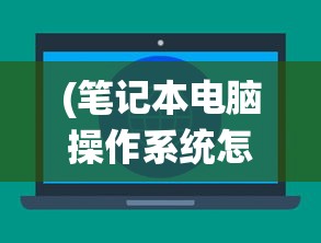 (笔记本电脑操作系统怎么升级到最新版)笔记本电脑操作系统升级全攻略，步骤、注意事项与常见问题解答