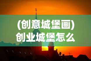 (创意城堡画)创业城堡怎么画，从零开始构建你的商业蓝图