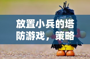 放置小兵的塔防游戏，策略与乐趣的完美结合