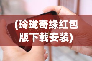 (玲珑奇缘红包版下载安装)玲珑奇缘红包版，游戏新体验与互动乐趣